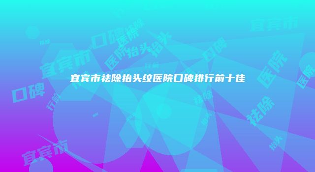 宜宾市祛除抬头纹医院口碑排行前十佳