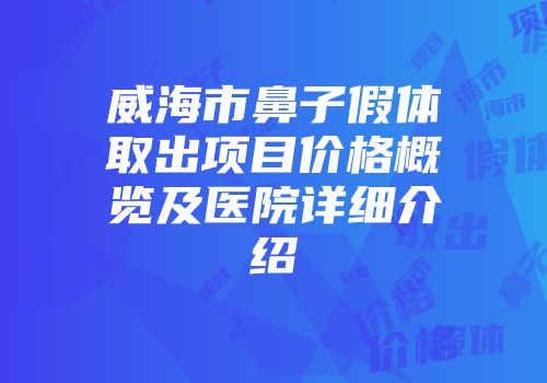 威海市鼻子假体取出项目价格概览及医院详细介绍