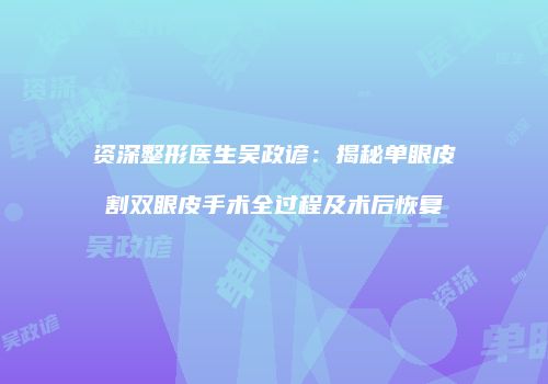 资深整形医生吴政谚：揭秘单眼皮割双眼皮手术全过程及术后恢复