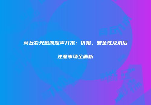 商丘彩光嫩肤超声刀术：价格、安全性及术后注意事项全解析