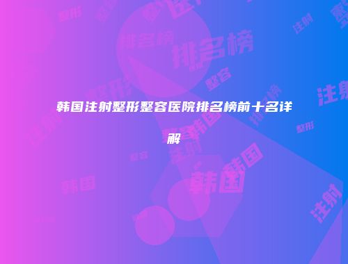 韩国注射整形整容医院排名榜前十名详解