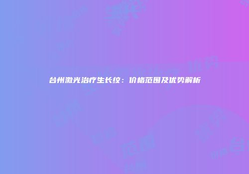 台州激光治疗生长纹：价格范围及优势解析
