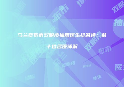 乌兰察布市双眼皮抽脂医生排名榜：前十位名医详解