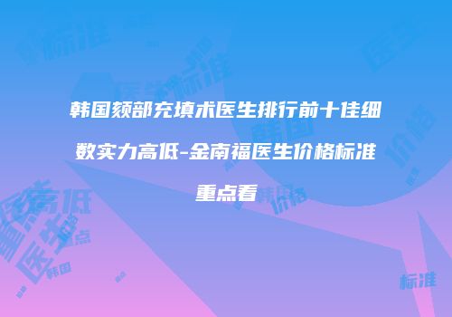 韩国颏部充填术医生排行前十佳细数实力高低-金南福医生价格标准重点看