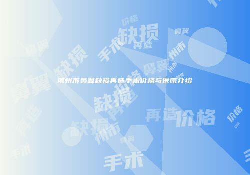 滨州市鼻翼缺损再造手术价格与医院介绍