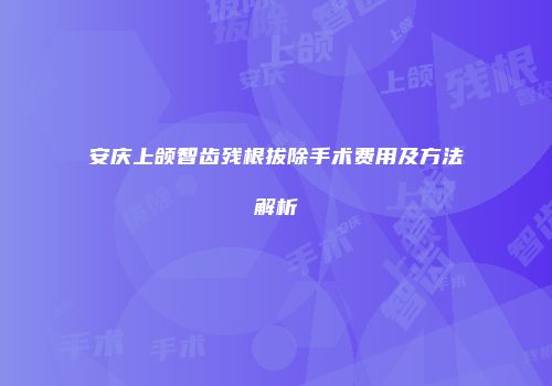 安庆上颌智齿残根拔除手术费用及方法解析