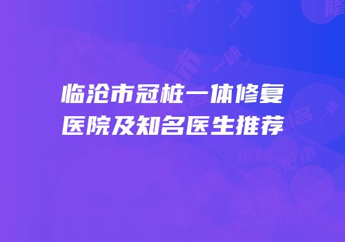 临沧市冠桩一体修复医院及知名医生推荐