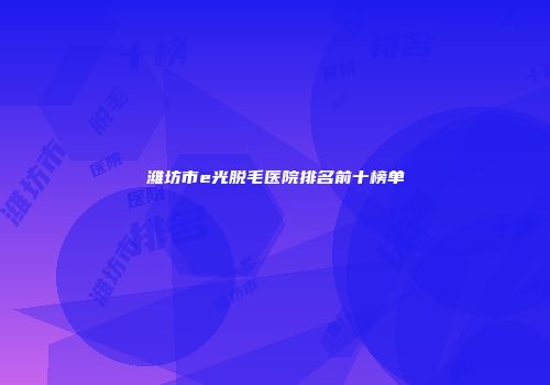 潍坊市e光脱毛医院排名前十榜单