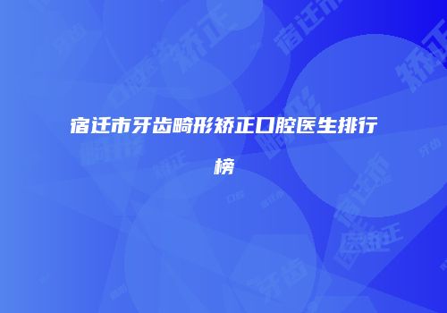 宿迁市牙齿畸形矫正口腔医生排行榜