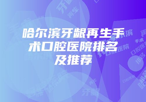 哈尔滨牙龈再生手术口腔医院排名及推荐