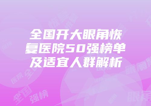 全国开大眼角恢复医院50强榜单及适宜人群解析