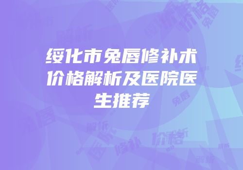 绥化市兔唇修补术价格解析及医院医生推荐