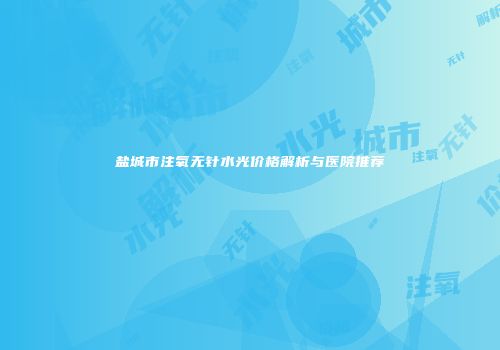 盐城市注氧无针水光价格解析与医院推荐