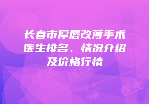 长春市厚唇改薄手术医生排名、情况介绍及价格行情