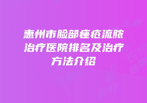 惠州市脸部痤疮流脓治疗医院排名及治疗方法介绍