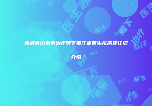 赤峰市肉毒素治疗腋下多汗症医生排名及详细介绍