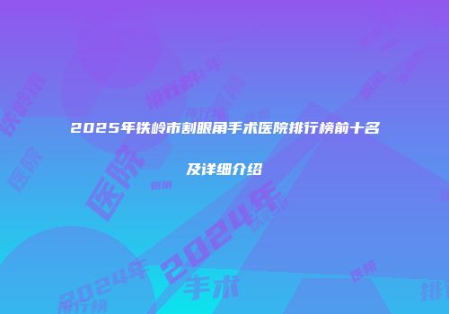 2025年铁岭市割眼角手术医院排行榜前十名及详细介绍