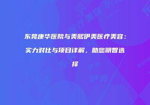 东莞康华医院与美熙伊美医疗美容：实力对比与项目详解，助您明智选择