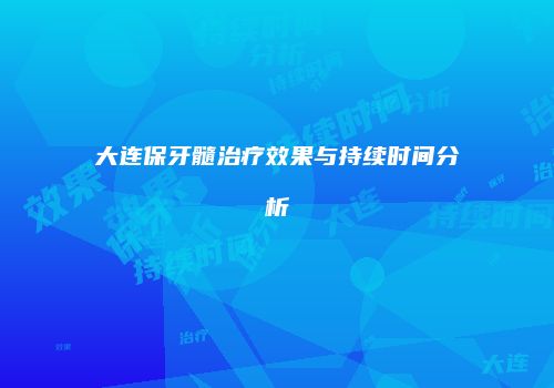 大连保牙髓治疗效果与持续时间分析
