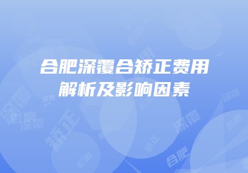 合肥深覆合矫正费用解析及影响因素