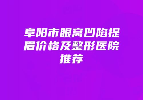 阜阳市眼窝凹陷提眉价格及整形医院推荐