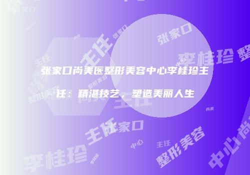 张家口尚美医整形美容中心李桂珍主任：精湛技艺，塑造美丽人生