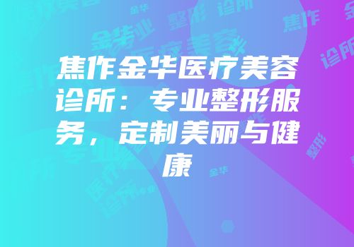 焦作金华医疗美容诊所：专业整形服务，定制美丽与健康