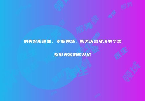 刘勇整形医生：专业领域、服务价格及济南华美整形美容机构介绍