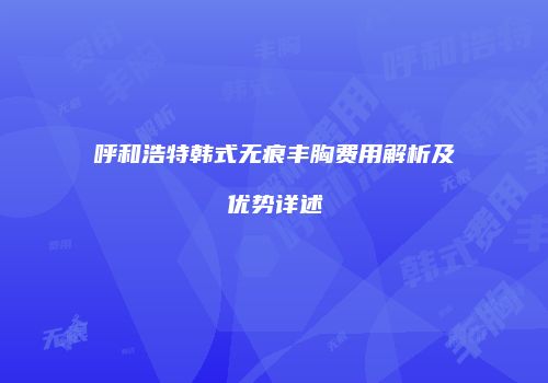 呼和浩特韩式无痕丰胸费用解析及优势详述