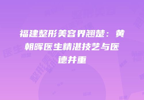福建整形美容界翘楚：黄朝晖医生精湛技艺与医德并重