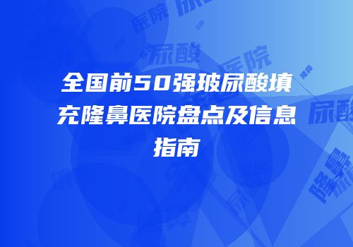 全国前50强玻尿酸填充隆鼻医院盘点及信息指南