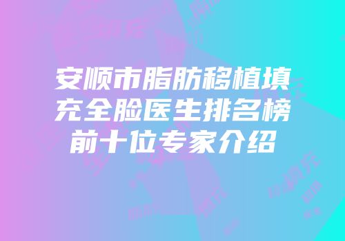 安顺市脂肪移植填充全脸医生排名榜前十位专家介绍