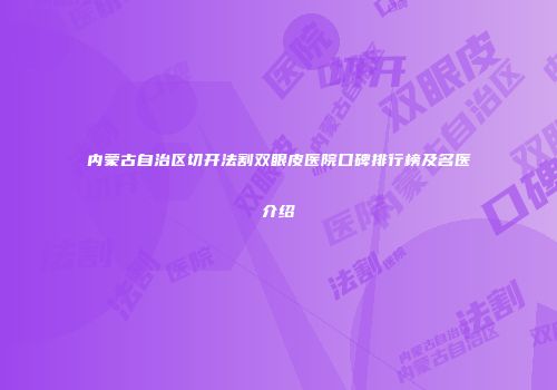 内蒙古自治区切开法割双眼皮医院口碑排行榜及名医介绍