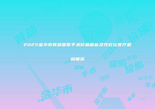 2025金华市背部吸脂手术价格解析及性价比医疗机构推荐