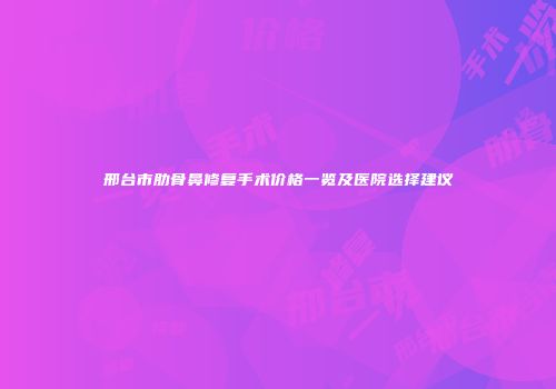 邢台市肋骨鼻修复手术价格一览及医院选择建议