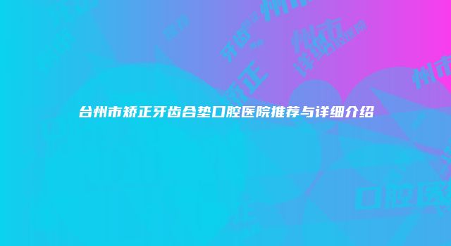 台州市矫正牙齿合垫口腔医院推荐与详细介绍