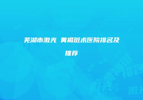 芜湖市激光袪黄褐斑术医院排名及推荐