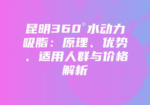 昆明360°水动力吸脂：原理、优势、适用人群与价格解析