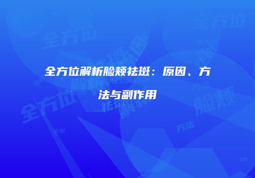 全方位解析脸颊祛斑：原因、方法与副作用