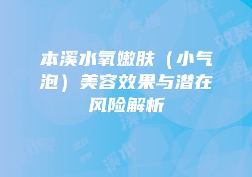 本溪水氧嫩肤（小气泡）美容效果与潜在风险解析