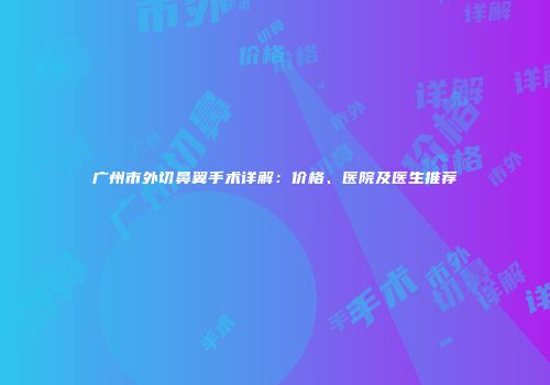广州市外切鼻翼手术详解：价格、医院及医生推荐