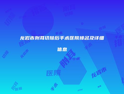 龙岩市附耳切除后手术医院排名及详细信息