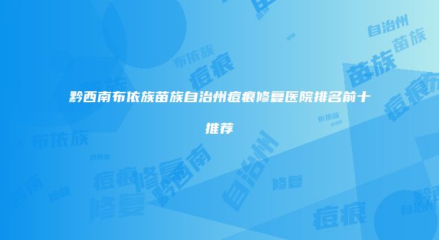 黔西南布依族苗族自治州痘痕修复医院排名前十推荐