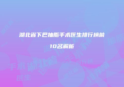 湖北省下巴抽脂手术医生排行榜前10名解析