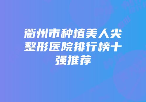 衢州市种植美人尖整形医院排行榜十强推荐