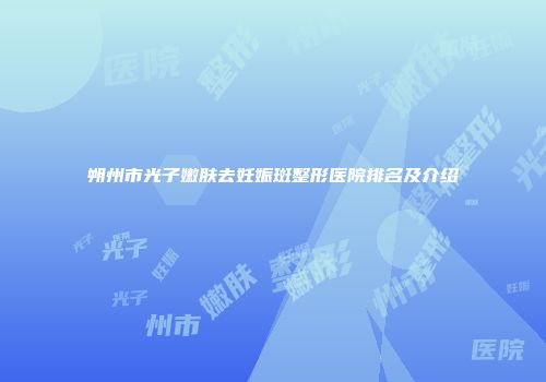 朔州市光子嫩肤去妊娠斑整形医院排名及介绍