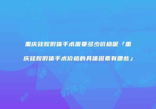 重庆硅胶假体手术需要多少价格呢「重庆硅胶假体手术价格的具体因素有哪些」