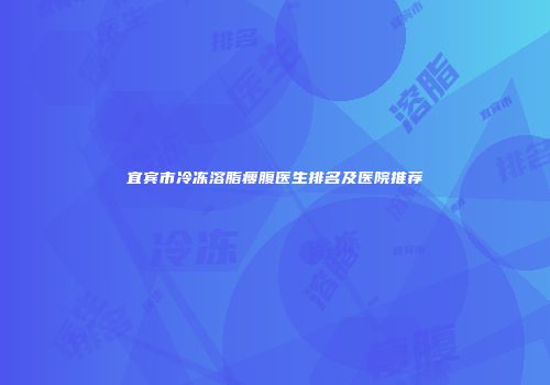 宜宾市冷冻溶脂瘦腹医生排名及医院推荐