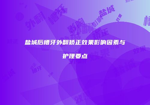 盐城后槽牙外翻矫正效果影响因素与护理要点