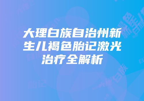大理白族自治州新生儿褐色胎记激光治疗全解析